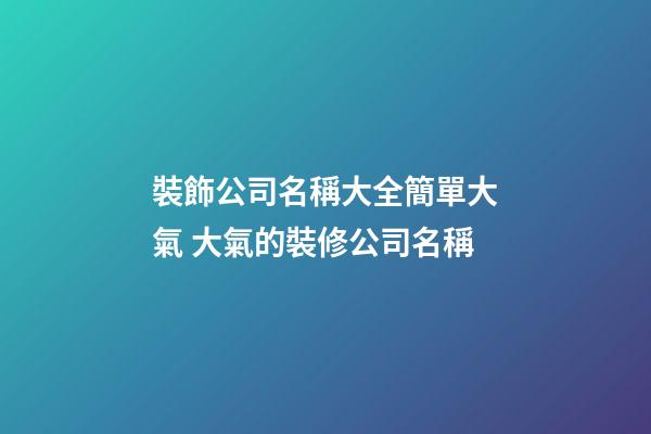 裝飾公司名稱大全簡單大氣 大氣的裝修公司名稱